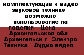 комплектующие к видео-звуковой технике...возможно использование на поделки › Цена ­ 100 - Архангельская обл., Архангельск г. Электро-Техника » Аудио-видео   